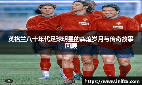 英格兰八十年代足球明星的辉煌岁月与传奇故事回顾