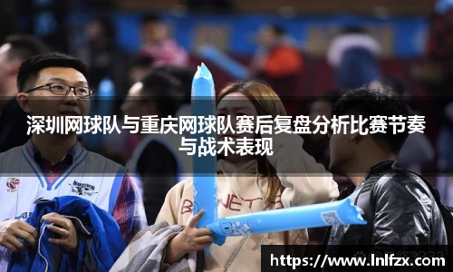 深圳网球队与重庆网球队赛后复盘分析比赛节奏与战术表现